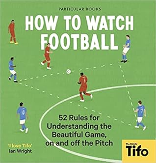 How To Watch Football: 62 rules for understanding the beautiful game, on and off the pitch