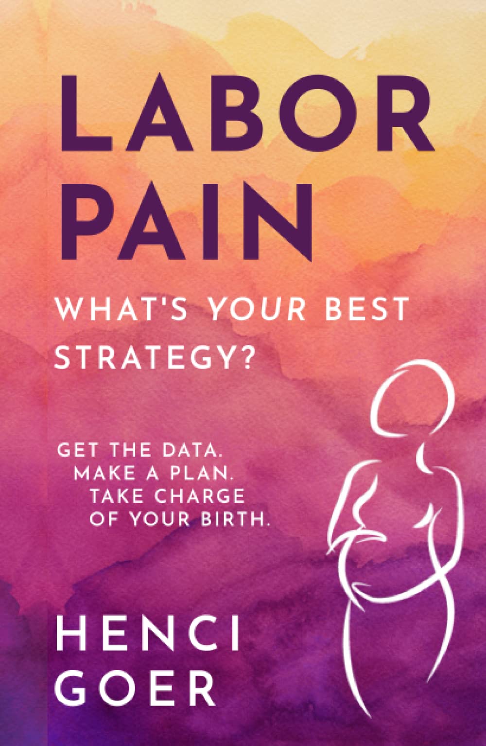 Labor Pain: What's Your Best Strategy?: Get the Data. Make a Plan. Take Charge of Your Birth (The Take Charge of Your Birth Series)