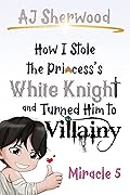 How I Stole the Princess's White Knight and Turned Him to Villainy: Miracle 5 (Villainy, #5)