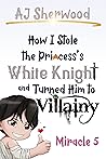 Book cover for How I Stole the Princess's White Knight and Turned Him to Villainy: Miracle 5 (Villainy, #5)