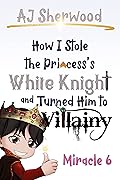 How I Stole the Princess's White Knight and Turned Him to Villainy: Miracle 6 (Villainy, #6)