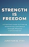 Strength Is Freedom: A Practical Guide to Finding Unwavering Confidence Through Physical Transformation