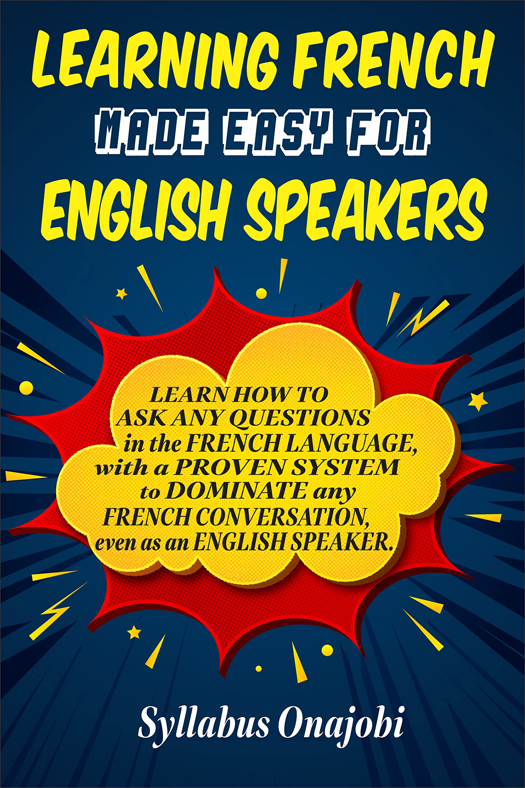 Learning French Made Easy for English Speakers: Learn How to ASK ANY QUESTIONS in the French Language, with a PROVEN SYSTEM to DOMINATE any FRENCH CONVERSATION, even as an ENGLISH SPEAKER (Kindle Edition)