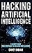 Hacking Artificial Intelligence: A Leader's Guide from Deepfakes to Breaking Deep Learning