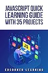 JavaScript Quick Learning Guide with 35 Projects: Practical Concepts Including Downloadable Source Code (JavaScript Quick Learning Guide with Projects Book 2) JavaScript Quick Learning Guide with 35 Projects: Practical Concepts Including Downloadable Source Code (JavaScript Quick Learning Guide with Projects Book 2)