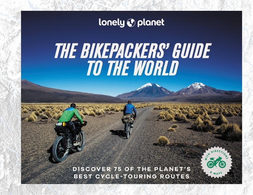 The Bikepacker's Guide to the World: 75 Amazing Routes for the Ride of a Lifetime | Detailed Maps & Directions | Tips to Get There | Top Sights Along the Way (Lonely Planet)