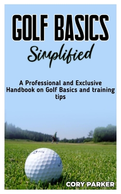 Golf Basics Simplified: A Professional and Exclusive handbook on Golf Basics and training tips