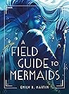 A Field Guide to Mermaids by Emily B. Martin