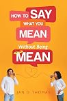 How to Say What You Mean Without Being Mean by Jan D. Thomas How to Say What You Mean Without Being Mean by Jan D. Thomas
