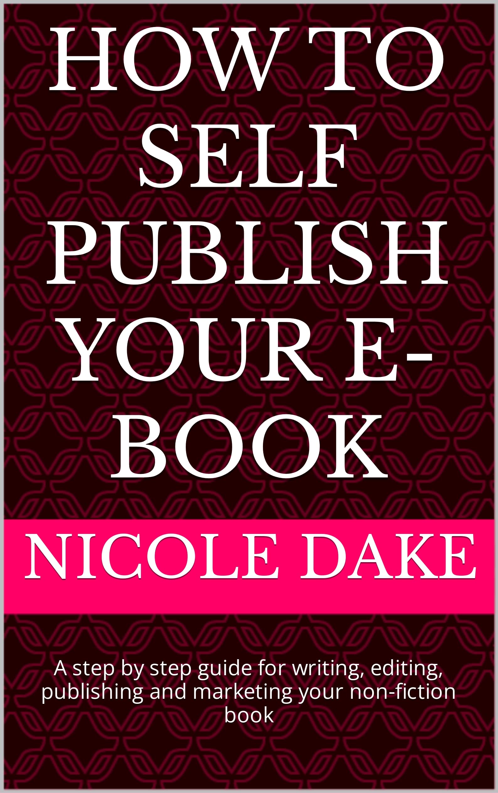 How to Self Publish Your E-book: A step by step guide for writing, editing, publishing and marketing your non-fiction book (Kindle Edition)