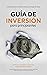 Guía de inversión para principiantes: Empieza a invertir como un inversor inteligente. La guía de inversión definitiva para aprender sobre fondos, bolsa, ... criptomonedas y más. (Spanish Edition)