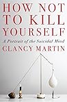 How Not to Kill Yourself by Clancy Martin