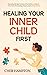 Healing Your Inner Child First: Becoming the Best Version of Yourself by Letting Go of the Past, Overcoming Trauma, and Feeling Worthy