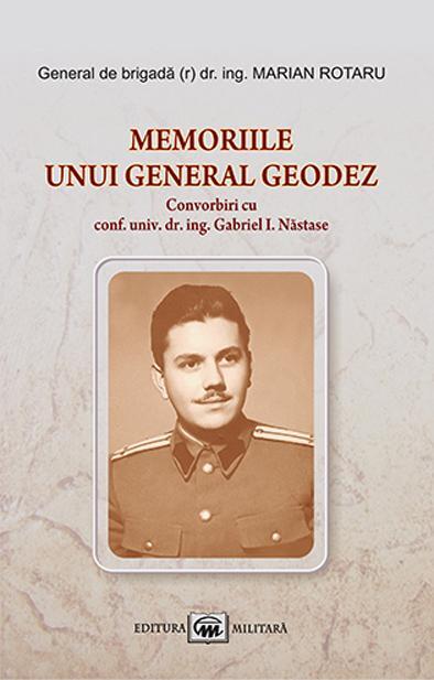 Memoriile unui general geodez. Convorbiri cu conf. univ. dr. ing. Gabriel I. Năstase