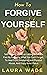 How To Forgive Yourself: Self-Healing Guide on Letting Go of the Past By Forgiving What You Can't Forget, To Heal from Emotional And Physical Abuse, And Enjoy Inner Peace