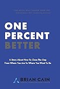 One Percent Better: A Story About How To Close The Gap From Where You Are To Where You Want To Be