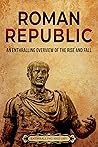 Roman Republic: An Enthralling Overview of the Rise and Fall (Ancient Roman History)