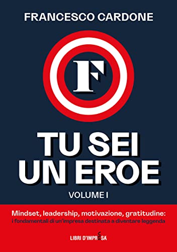 Tu sei un Eroe – Volume I: Mindset, leadership, motivazione, gratitudine: i fondamentali di un’impresa destinata a diventare leggenda