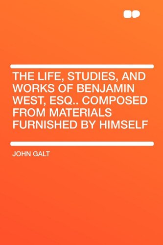 The Life, Studies, and Works of Benjamin West, Esq.. Composed from Materials Furnished by Himself