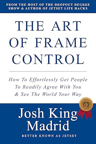 The Art of Frame Control: The Art of Frame Control: How To Effortlessly Get People To Readily Agree With You & See The World Your Way