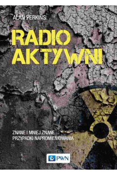 Radioaktywni. Znane i mniej znane przypadki napromieniowania