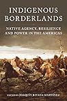 Indigenous Borderlands: Native Agency, Resilience, and Power in the Americas Indigenous Borderlands: Native Agency, Resilience, and Power in the Americas