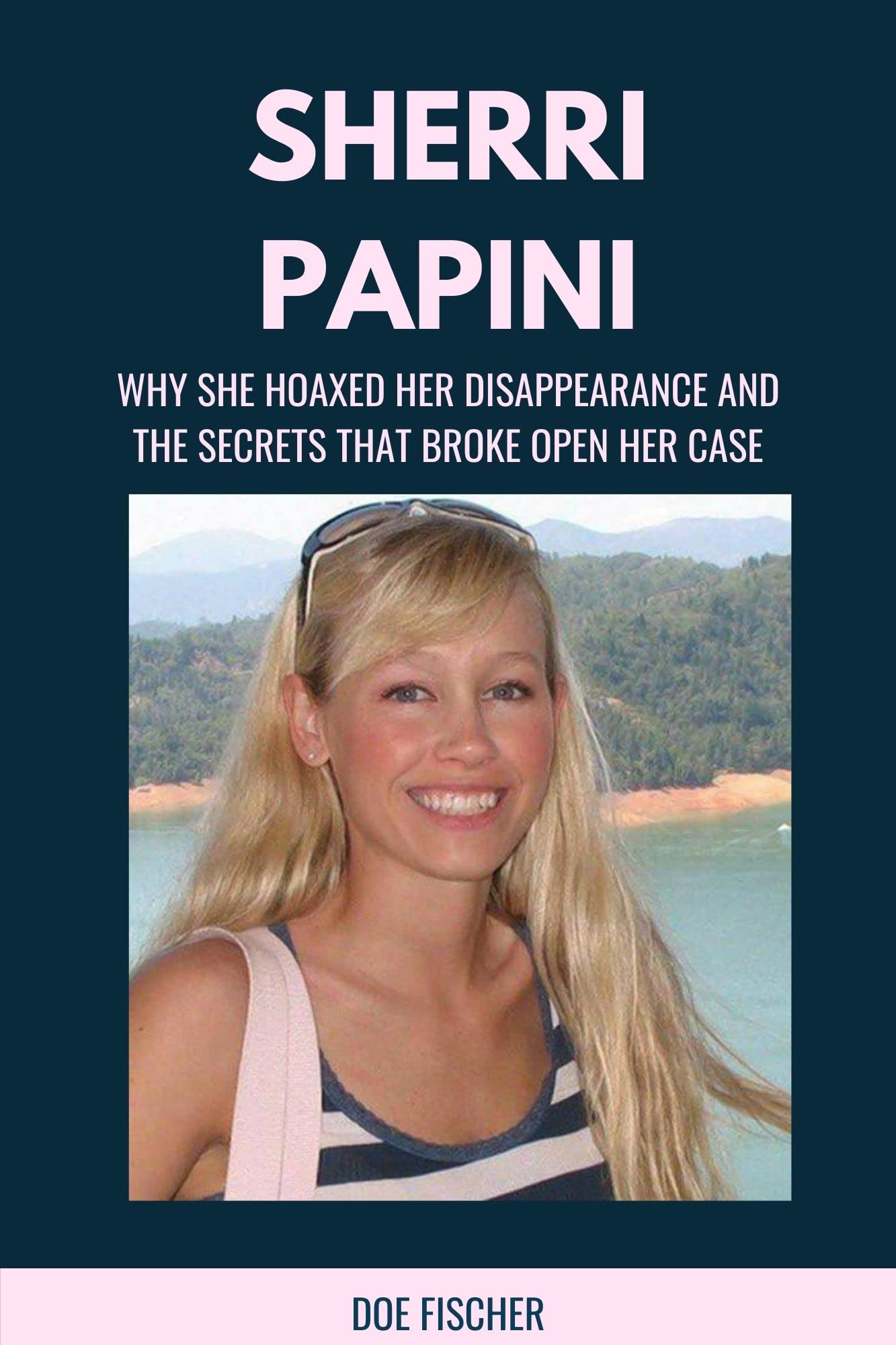 SHERRI PAPINI: The Untold Story Behind Why She Hoaxed Her Disappearance, The Secrets That Broke Open Her Case and The Shocking After-effects of Her Actions. (Kindle Edition)