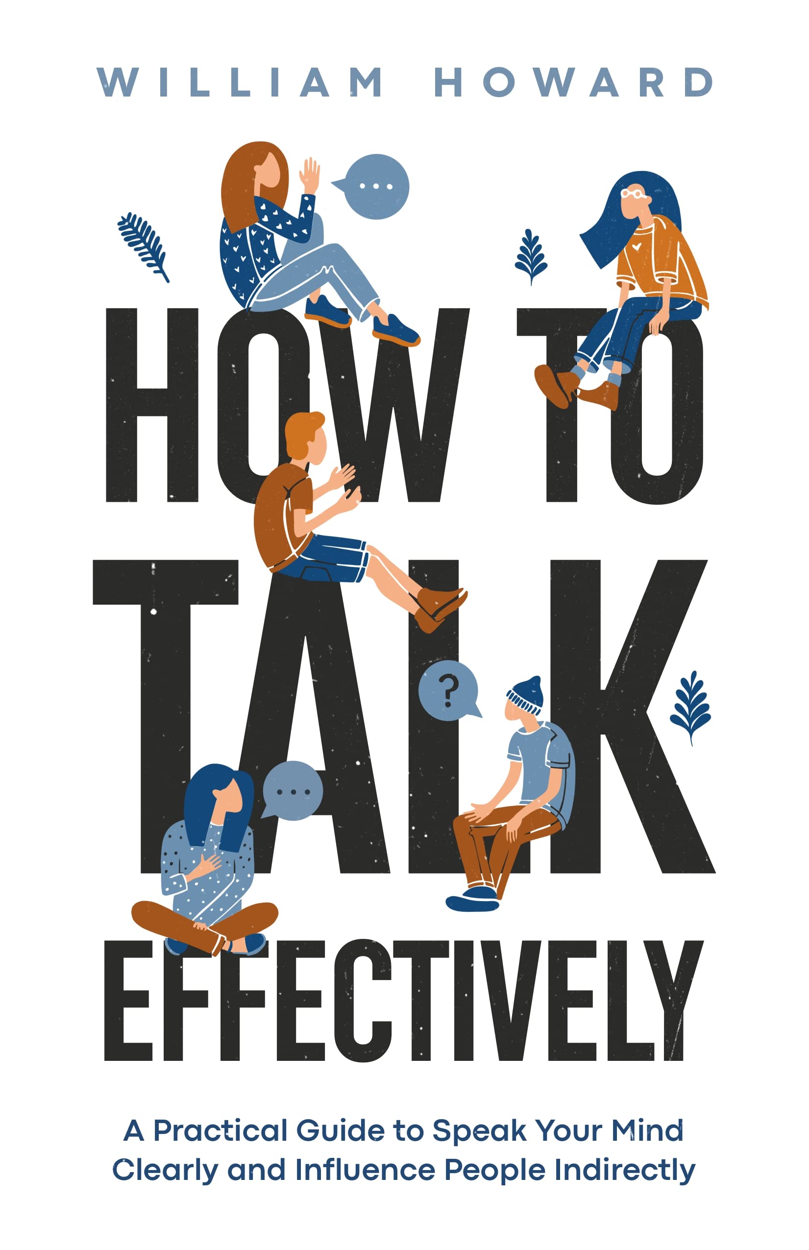 How to Talk Effectively: A Practical Guide to Speak Your Mind Clearly and Influence People Indirectly (Communication Guru Book 1)