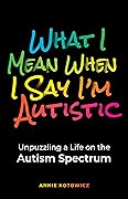 What I Mean When I Say I'm Autistic: Unpuzzling a Life on the Autism Spectrum