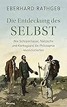Die Entdeckung des Selbst: Wie Schopenhauer, Nietzsche und Kierkegaard die Die Entdeckung des Selbst: Wie Schopenhauer, Nietzsche und Kierkegaard die