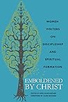 Emboldened by Christ: Women Writers on Discipleship and Spiritual Formation Emboldened by Christ: Women Writers on Discipleship and Spiritual Formation