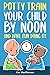 Potty Train Your Child by NOON...and Have FUN Doing It! by Kim MacPherson
