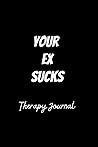 Your Ex Sucks: Therapy journal for breakup kit for women and men. Your Ex Sucks: Therapy journal for breakup kit for women and men.