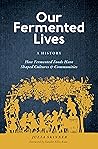 Our Fermented Lives: A History of How Fermented Foods Have Shaped Cultures & Communities