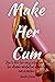 Make Her Cum: How To Drive Her Crazy In Bed And Give Her Ultimate Satisfaction To Make Her Cum In Minutes