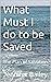 What Must I do to be Saved:...