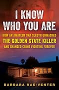 I Know Who You Are: How an Amateur DNA Sleuth Unmasked the Golden State Killer and Changed Crime Fighting Forever