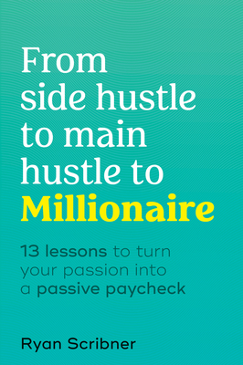 From Side Hustle to Main Hustle to Millionaire: 13 Lessons to Turn Your Passion Into a Passive Paycheck