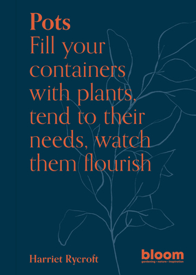 Pots: Bloom Gardener's Guide: Fill your containers with plants, tend to their needs, watch them flourish