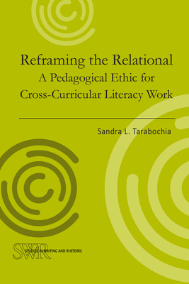 Reframing the Relational: A Pedagogical Ethic for Cross-Curricular Literacy Work (Studies in Writing and Rhetoric)