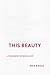 This Beauty: A Philosophy of Being Alive