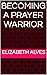 BECOMING A PRAYER WARRIOR by Elizabeth Alves