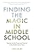 Finding the Magic in Middle School: Tapping Into the Power and Potential of the Middle School Years