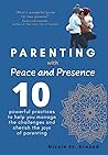 Parenting with Peace and Presence: Ten Powerful Practices to Help You Manage the Challenges and Cherish the Joys of Parenting