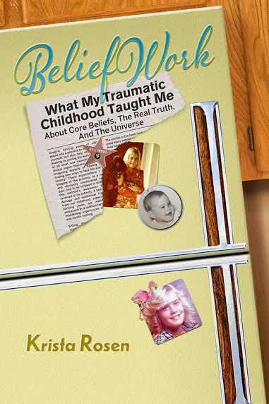 BeliefWork: What My Traumatic Childhood Taught Me About Core Beliefs, the Real Truth, and the Universe