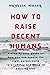HOW TO RAISE DECENT HUMANS:...