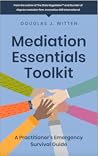 Mediation Essentials Toolkit: A Practitioner's Emergency Survival Guide Mediation Essentials Toolkit: A Practitioner's Emergency Survival Guide