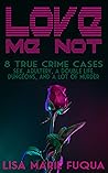 Love Me Not: 8 True Crime Cases of Sex, Adultery, a Double Life, Dungeons, and A Lot of Murder