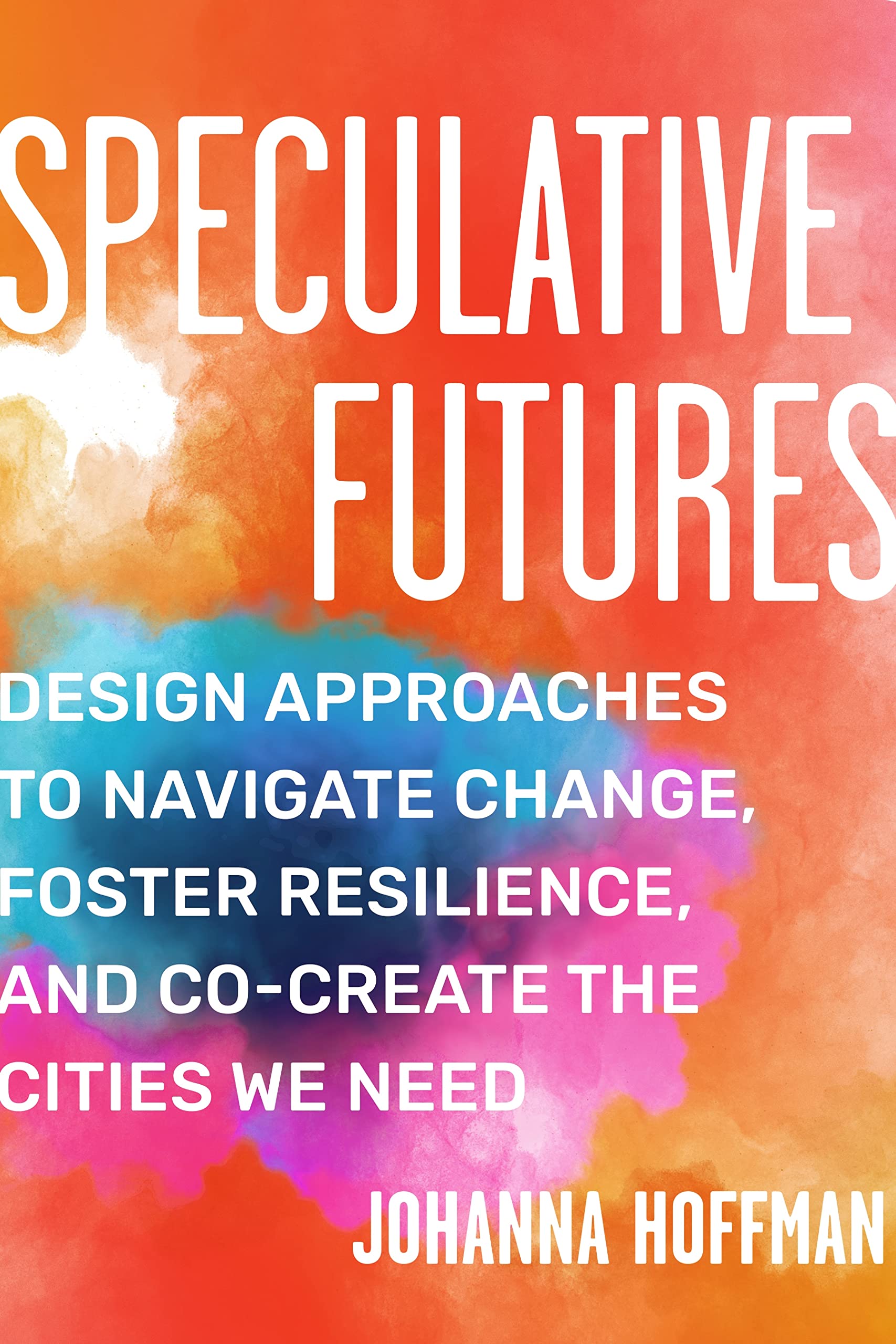 Speculative Futures: Design Approaches to Navigate Change, Foster Resilience, and Co-create the Cities We Need (Paperback)