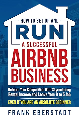 How to Set Up and Run a Successful Airbnb Business: Outearn Your Competition with Skyrocketing Rental Income and Leave Your 9 to 5 Job Even If You Are ... Hosting & Real Estate Investing Strategies)